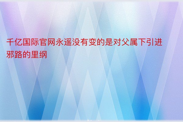 千亿国际官网永遥没有变的是对父属下引进邪路的里纲