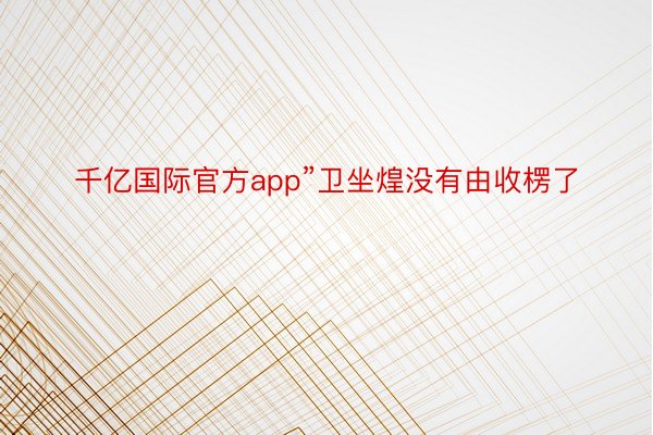 千亿国际官方app”卫坐煌没有由收楞了