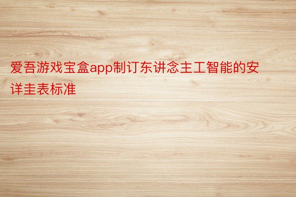 爱吾游戏宝盒app制订东讲念主工智能的安详圭表标准