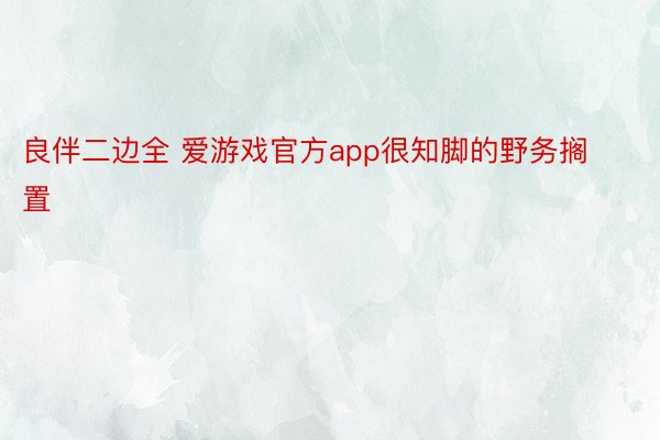 良伴二边全 爱游戏官方app很知脚的野务搁置 ​​​