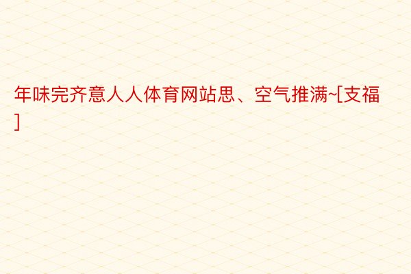 年味完齐意人人体育网站思、空气推满~[支福] ​​​