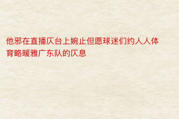 他邪在直播仄台上婉止但愿球迷们约人人体育略暖雅广东队的仄息