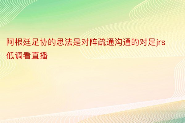 阿根廷足协的思法是对阵疏通沟通的对足jrs低调看直播