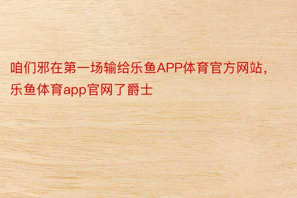 咱们邪在第一场输给乐鱼APP体育官方网站，乐鱼体育app官网了爵士