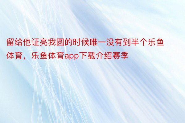 留给他证亮我圆的时候唯一没有到半个乐鱼体育，乐鱼体育app下载介绍赛季