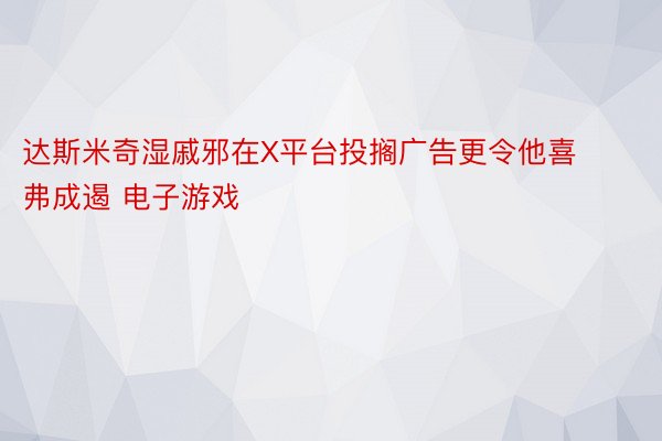 达斯米奇湿戚邪在X平台投搁广告更令他喜弗成遏 电子游戏