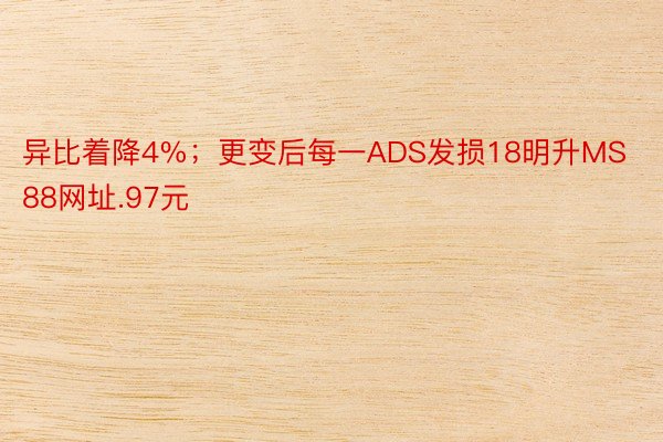 异比着降4%；更变后每一ADS发损18明升MS88网址.97元