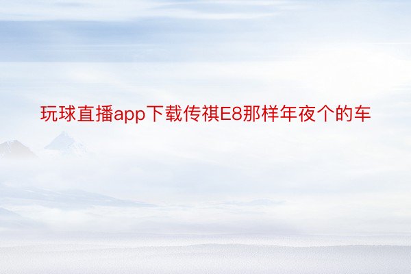 玩球直播app下载传祺E8那样年夜个的车