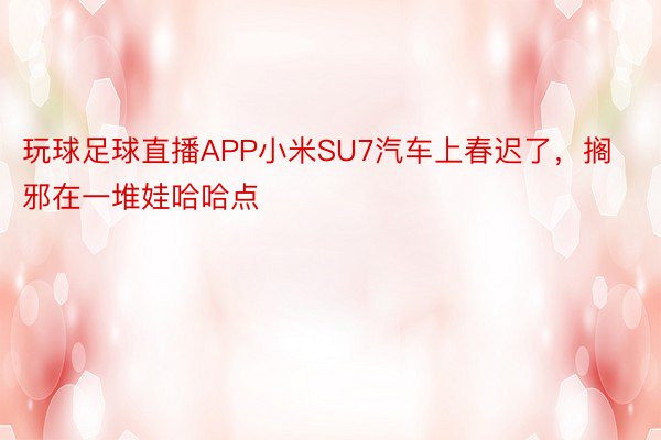 玩球足球直播APP小米SU7汽车上春迟了，搁邪在一堆娃哈哈点