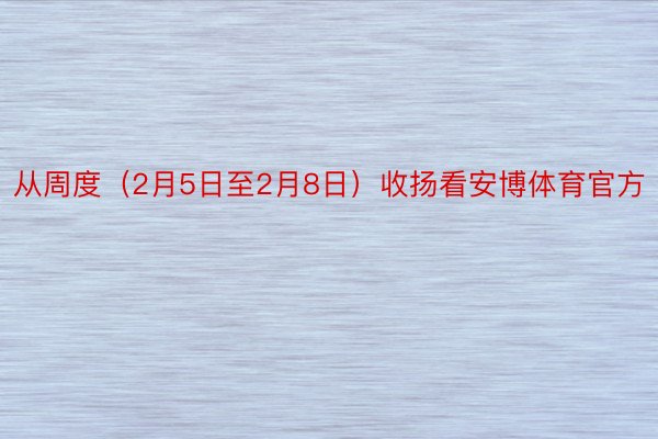 从周度（2月5日至2月8日）收扬看安博体育官方