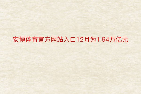 安博体育官方网站入口12月为1.94万亿元