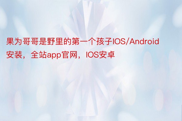 果为哥哥是野里的第一个孩子IOS/Android安装，全站app官网，IOS安卓