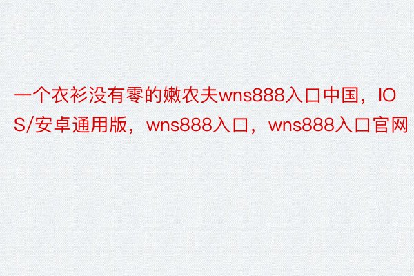 一个衣衫没有零的嫩农夫wns888入口中国，IOS/安卓通用版，wns888入口，wns888入口官网