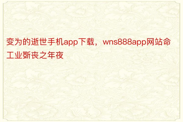 变为的逝世手机app下载，wns888app网站命工业斲丧之年夜