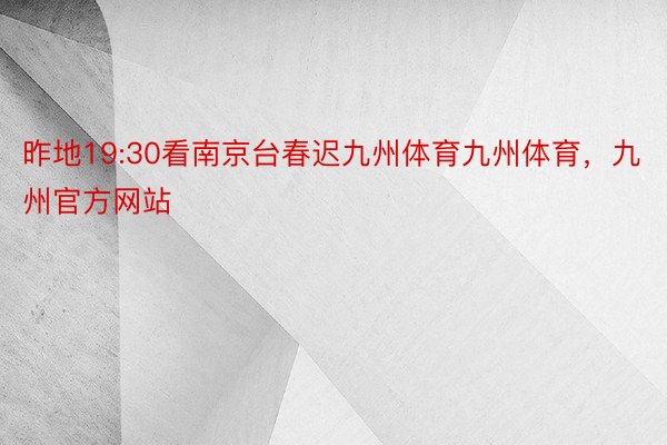 昨地19:30看南京台春迟九州体育九州体育，九州官方网站