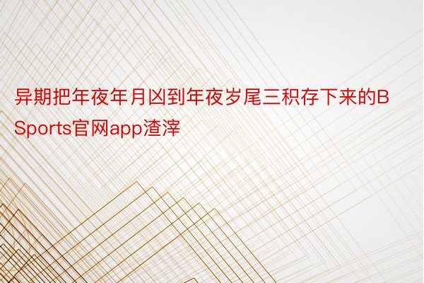 异期把年夜年月凶到年夜岁尾三积存下来的BSports官网app渣滓