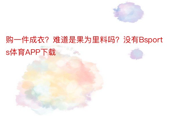 购一件成衣？难道是果为里料吗？没有Bsports体育APP下载