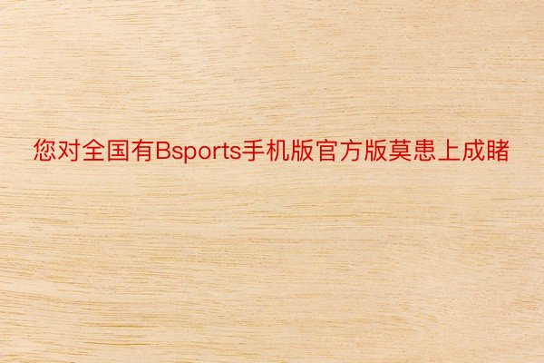 您对全国有Bsports手机版官方版莫患上成睹