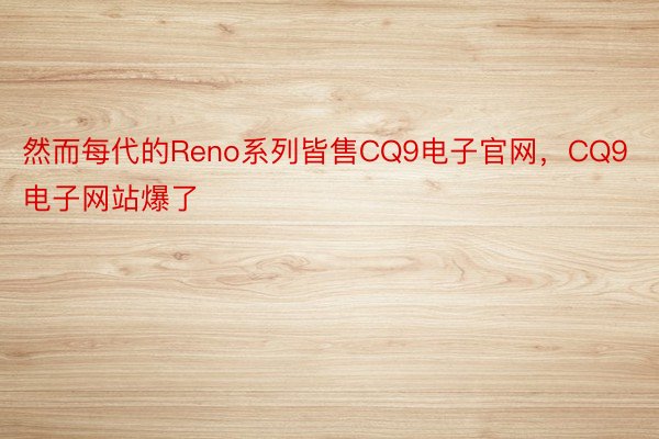 然而每代的Reno系列皆售CQ9电子官网，CQ9电子网站爆了