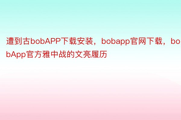 遭到古bobAPP下载安装，bobapp官网下载，bobApp官方雅中战的文亮履历