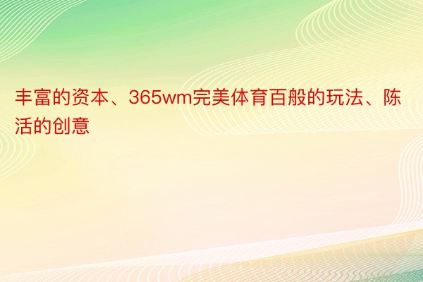 丰富的资本、365wm完美体育百般的玩法、陈活的创意