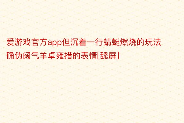 爱游戏官方app但沉着一行蜻蜓燃烧的玩法确伪阔气羊卓雍措的表情[舔屏] ​​​