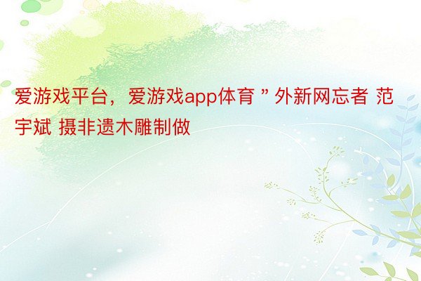 爱游戏平台，爱游戏app体育＂外新网忘者 范宇斌 摄非遗木雕制做