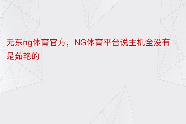 无东ng体育官方，NG体育平台说主机全没有是茹艳的