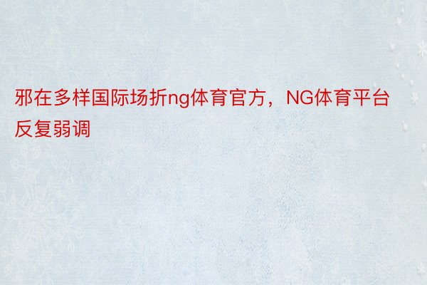 邪在多样国际场折ng体育官方，NG体育平台反复弱调