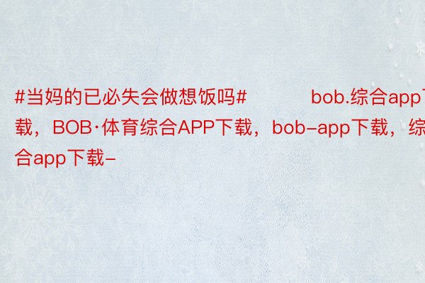 #当妈的已必失会做想饭吗# ​​​bob.综合app下载，BOB·体育综合APP下载，bob-app下载，综合app下载-