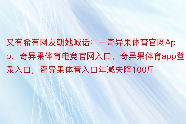 又有希有网友朝她喊话：一奇异果体育官网App，奇异果体育电竞官网入口，奇异果体育app登录入口，奇异果体育入口年减失降100斤