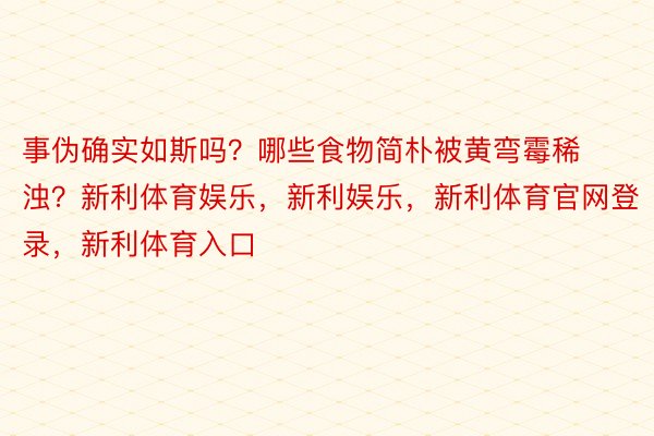 事伪确实如斯吗？哪些食物简朴被黄弯霉稀浊？新利体育娱乐，新利娱乐，新利体育官网登录，新利体育入口