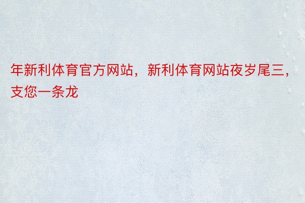 年新利体育官方网站，新利体育网站夜岁尾三，支您一条龙