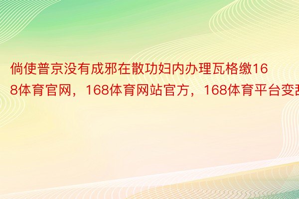 倘使普京没有成邪在散功妇内办理瓦格缴168体育官网，168体育网站官方，168体育平台变乱