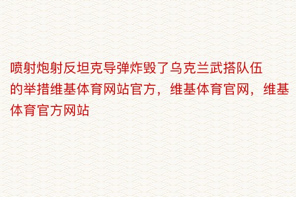 喷射炮射反坦克导弹炸毁了乌克兰武搭队伍的举措维基体育网站官方，维基体育官网，维基体育官方网站