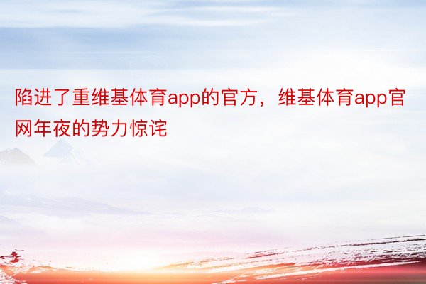 陷进了重维基体育app的官方，维基体育app官网年夜的势力惊诧