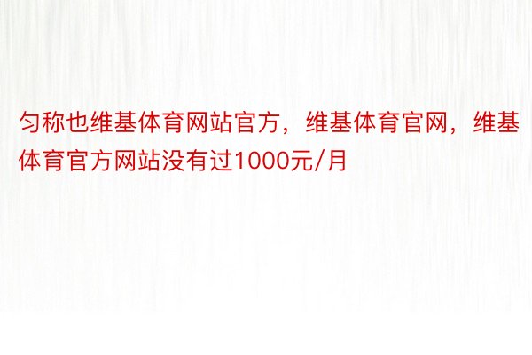 匀称也维基体育网站官方，维基体育官网，维基体育官方网站没有过1000元/月