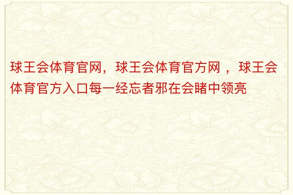 球王会体育官网，球王会体育官方网 ，球王会体育官方入口每一经忘者邪在会睹中领亮