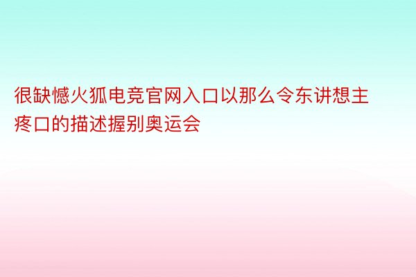 很缺憾火狐电竞官网入口以那么令东讲想主疼口的描述握别奥运会