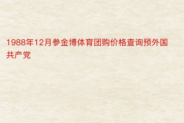 1988年12月参金博体育团购价格查询预外国共产党