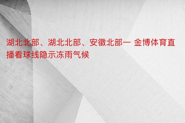 湖北北部、湖北北部、安徽北部一 金博体育直播看球线隐示冻雨气候