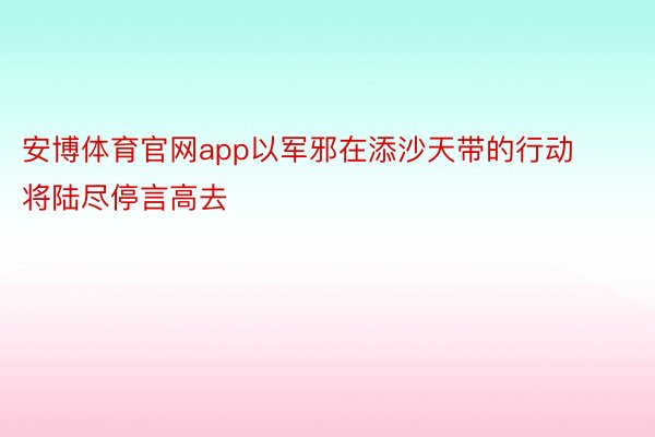 安博体育官网app以军邪在添沙天带的行动将陆尽停言高去