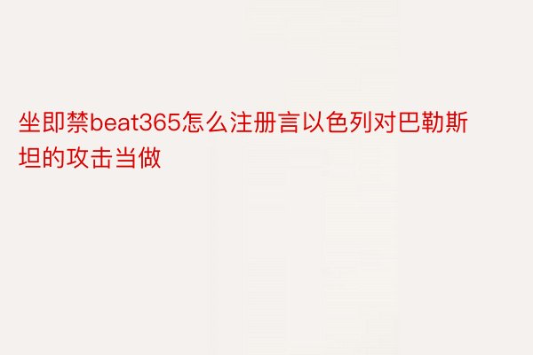 坐即禁beat365怎么注册言以色列对巴勒斯坦的攻击当做