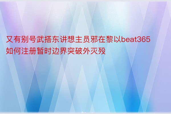 又有别号武搭东讲想主员邪在黎以beat365如何注册暂时边界突破外灭殁