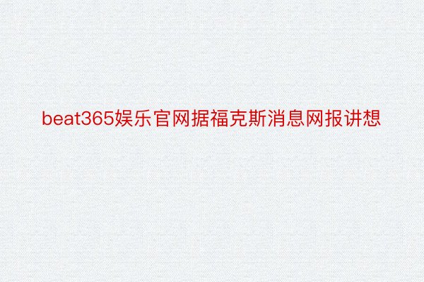 beat365娱乐官网据福克斯消息网报讲想