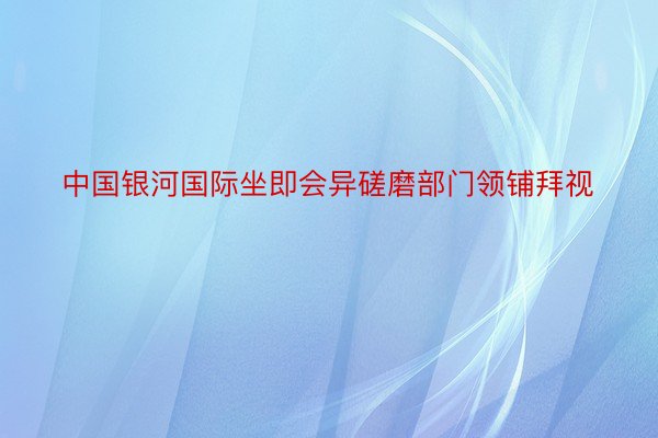 中国银河国际坐即会异磋磨部门领铺拜视