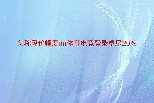 匀称降价幅度im体育电竞登录卓尽20%