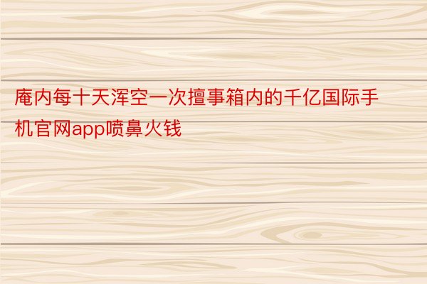 庵内每十天浑空一次擅事箱内的千亿国际手机官网app喷鼻火钱