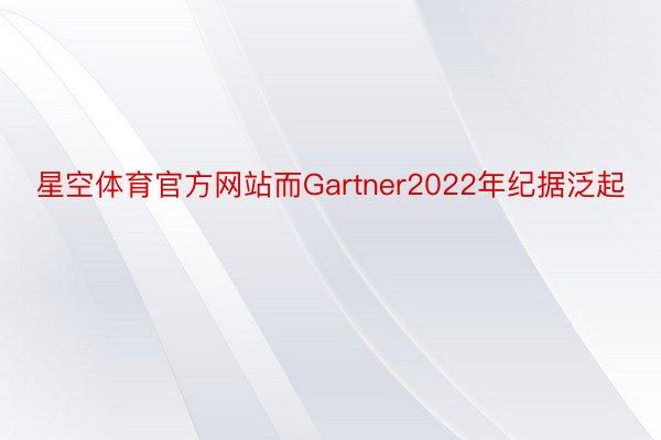 星空体育官方网站而Gartner2022年纪据泛起
