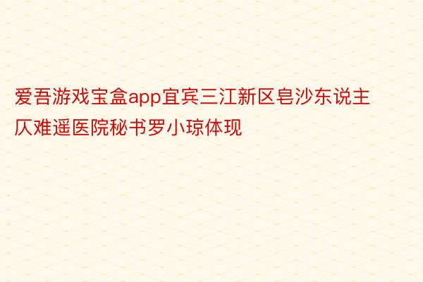 爱吾游戏宝盒app宜宾三江新区皂沙东说主仄难遥医院秘书罗小琼体现